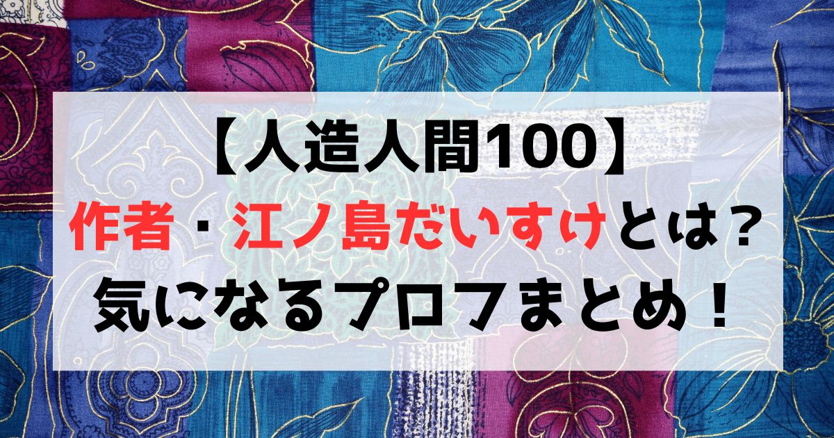 【人造人間100】作者・江ノ島だいすけの出身や性別は？プロフまとめ！