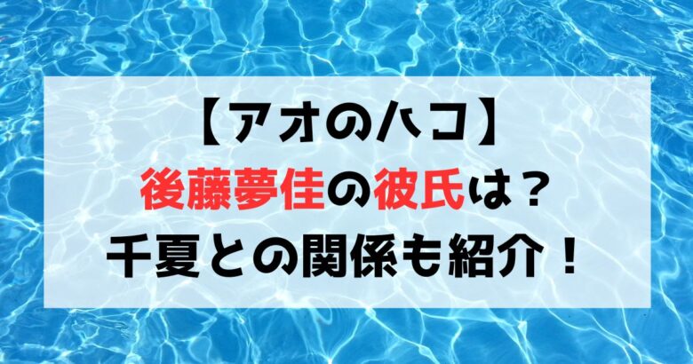 【アオのハコ】後藤夢佳の彼氏はだれ？千夏との関係についても紹介！