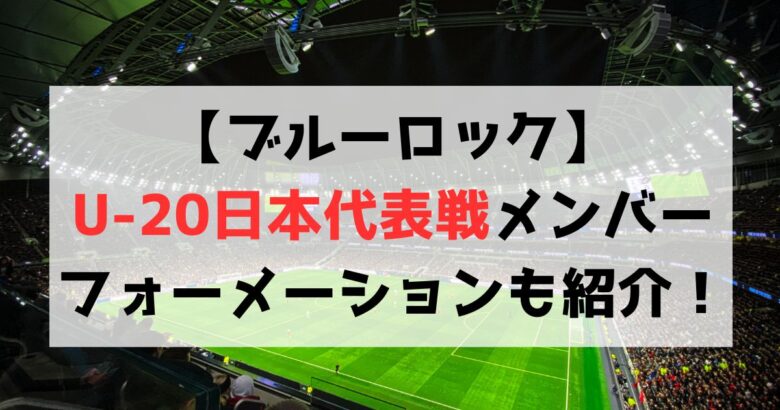 【ブルーロック】U-20日本代表戦メンバー一覧！スタメン・フォーメーションは？