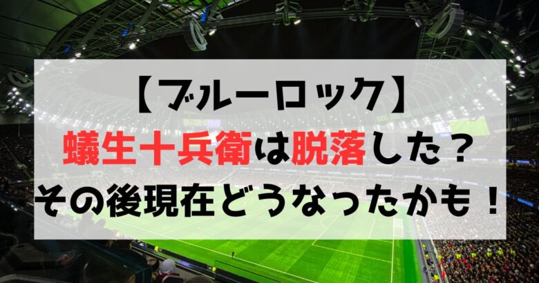 【ブルーロック】蟻生十兵衛は脱落した？その後現在どうなったのかも解説！