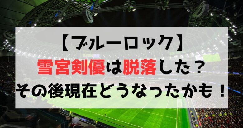 【ブルーロック】雪宮剣優は脱落した？その後現在どうなったのかも解説！