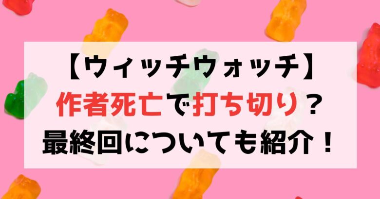 【ウィッチウォッチ】作者死亡で打ち切り？真相や最終回について紹介！