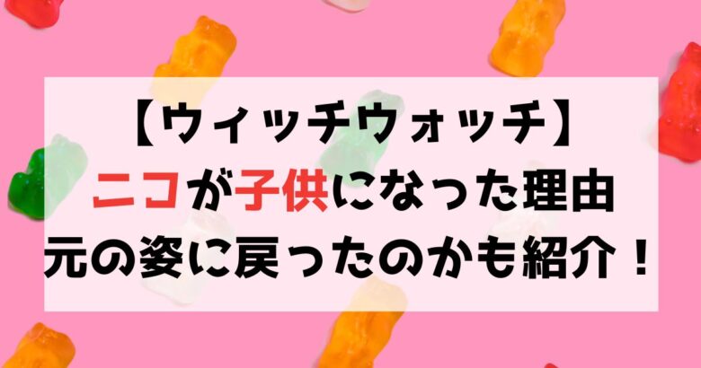 【ウィッチウォッチ】ニコが子供になったのはなぜ？元に戻ったのかも解説！